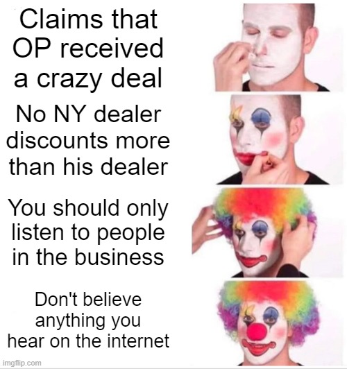 Clown Applying Makeup Meme | Claims that OP received a crazy deal; No NY dealer discounts more than his dealer; You should only listen to people in the business; Don't believe anything you hear on the internet | image tagged in memes,clown applying makeup | made w/ Imgflip meme maker