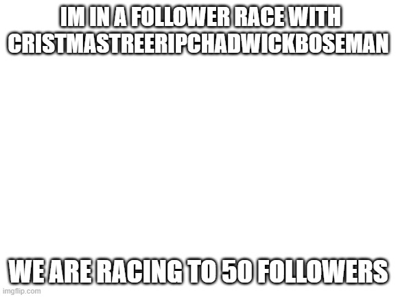plz follow me if u want to | IM IN A FOLLOWER RACE WITH
CRISTMASTREERIPCHADWICKBOSEMAN; WE ARE RACING TO 50 FOLLOWERS | image tagged in blank white template | made w/ Imgflip meme maker