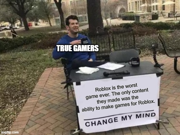 Change My Mind | TRUE GAMERS; Roblox is the worst game ever. The only content they made was the ability to make games for Roblox. | image tagged in memes,change my mind | made w/ Imgflip meme maker
