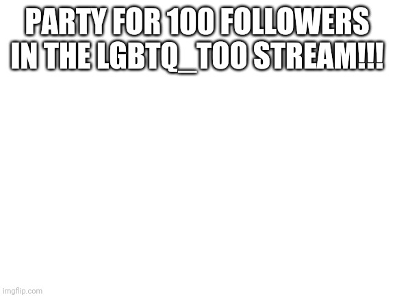 Blank White Template | PARTY FOR 100 FOLLOWERS IN THE LGBTQ_TOO STREAM!!! | image tagged in blank white template | made w/ Imgflip meme maker