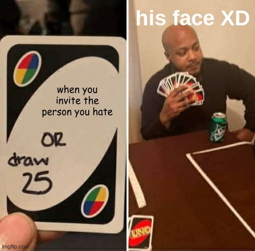 UNO Draw 25 Cards Meme | his face XD; when you invite the person you hate | image tagged in memes,uno draw 25 cards | made w/ Imgflip meme maker