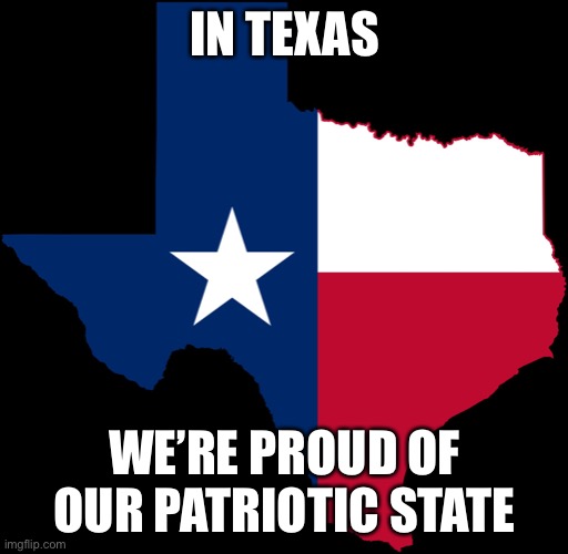texas map | IN TEXAS WE’RE PROUD OF OUR PATRIOTIC STATE | image tagged in texas map | made w/ Imgflip meme maker