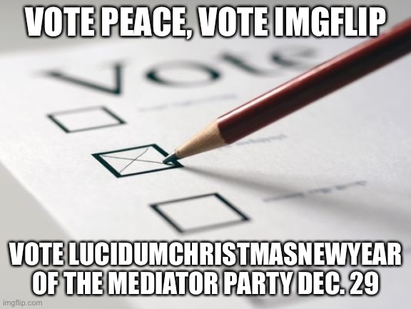 Peace for the people, by the people | VOTE PEACE, VOTE IMGFLIP; VOTE LUCIDUMCHRISTMASNEWYEAR OF THE MEDIATOR PARTY DEC. 29 | image tagged in voting ballot | made w/ Imgflip meme maker