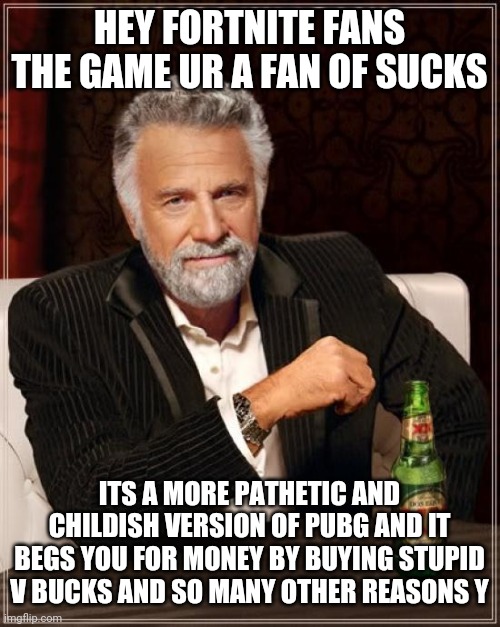 The Most Interesting Man In The World | HEY FORTNITE FANS THE GAME UR A FAN OF SUCKS; ITS A MORE PATHETIC AND CHILDISH VERSION OF PUBG AND IT BEGS YOU FOR MONEY BY BUYING STUPID V BUCKS AND SO MANY OTHER REASONS Y | image tagged in memes,the most interesting man in the world | made w/ Imgflip meme maker