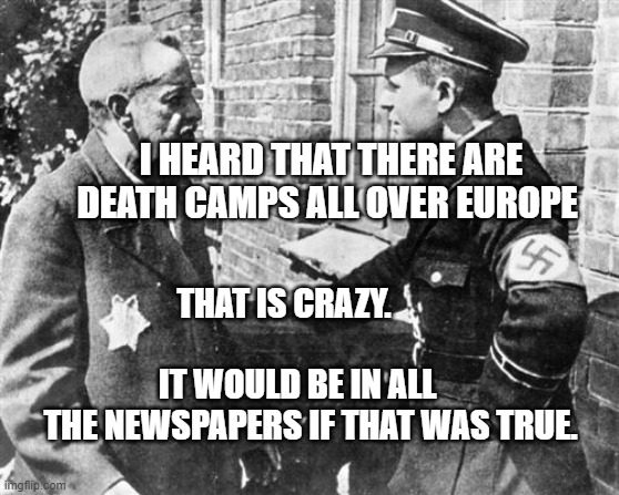 Nazi speaking to Jew | I HEARD THAT THERE ARE DEATH CAMPS ALL OVER EUROPE; THAT IS CRAZY.                                   IT WOULD BE IN ALL   
  THE NEWSPAPERS IF THAT WAS TRUE. | image tagged in nazi speaking to jew | made w/ Imgflip meme maker