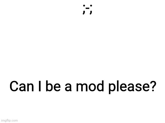 Sorry if it seems kinda rude | ;-;; Can I be a mod please? | image tagged in blank white template | made w/ Imgflip meme maker