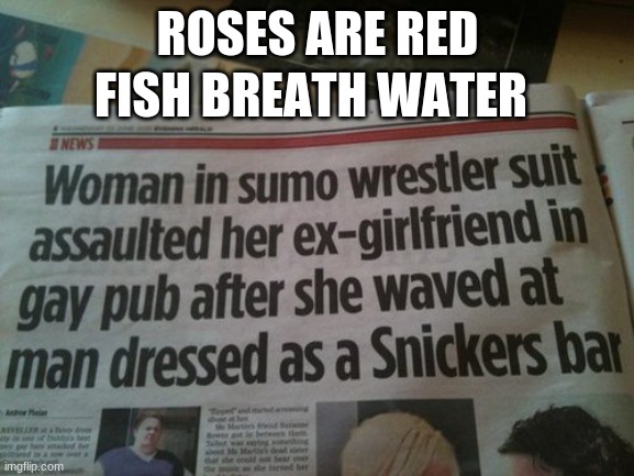 I mean... | FISH BREATH WATER; ROSES ARE RED | image tagged in funny memes,fun stream,breaking news | made w/ Imgflip meme maker