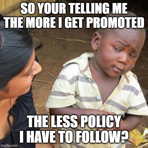 Third World Skeptical Kid Meme | SO YOUR TELLING ME THE MORE I GET PROMOTED; THE LESS POLICY I HAVE TO FOLLOW? | image tagged in memes,third world skeptical kid | made w/ Imgflip meme maker