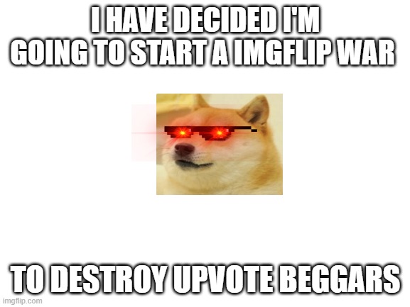 I am really bored | I HAVE DECIDED I'M GOING TO START A IMGFLIP WAR; TO DESTROY UPVOTE BEGGARS | image tagged in blank white template | made w/ Imgflip meme maker