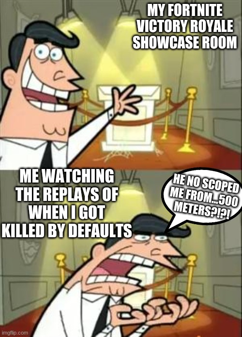 This Is Where I'd Put My Trophy If I Had One | MY FORTNITE VICTORY ROYALE SHOWCASE ROOM; ME WATCHING THE REPLAYS OF WHEN I GOT KILLED BY DEFAULTS; HE NO SCOPED ME FROM...500 METERS?!?! | image tagged in memes,this is where i'd put my trophy if i had one | made w/ Imgflip meme maker