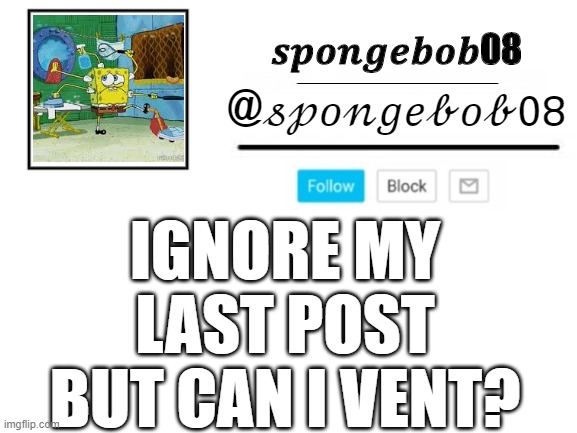 spongebob08 announcement template | IGNORE MY LAST POST BUT CAN I VENT? | image tagged in spongebob08 announcement template | made w/ Imgflip meme maker