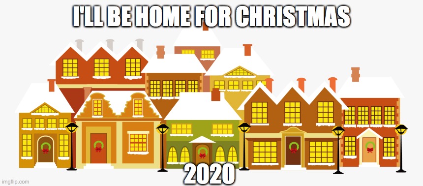 Christmas 2020 | I'LL BE HOME FOR CHRISTMAS; 2020 | image tagged in 2020 | made w/ Imgflip meme maker