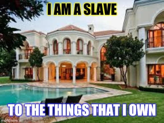 I am a slave to the things I own | I AM A SLAVE; TO THE THINGS THAT I OWN | image tagged in mansion,debt | made w/ Imgflip meme maker