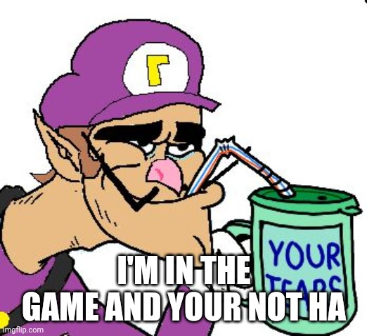Waluigi Drinking Tears | I'M IN THE GAME AND YOUR NOT HA | image tagged in waluigi drinking tears | made w/ Imgflip meme maker