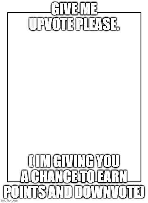 Blank Template | GIVE ME UPVOTE PLEASE. ( IM GIVING YOU A CHANCE TO EARN POINTS AND DOWNVOTE) | image tagged in blank template | made w/ Imgflip meme maker