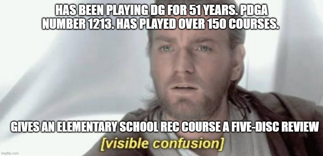 DGCR Specific | HAS BEEN PLAYING DG FOR 51 YEARS. PDGA NUMBER 1213. HAS PLAYED OVER 150 COURSES. GIVES AN ELEMENTARY SCHOOL REC COURSE A FIVE-DISC REVIEW | image tagged in visible confusion,disc golf,memes | made w/ Imgflip meme maker