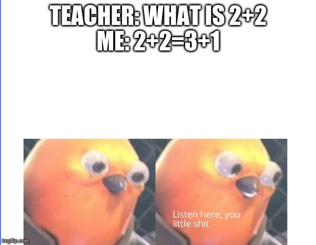 Listen here you little shit | TEACHER: WHAT IS 2+2
ME: 2+2=3+1 | image tagged in listen here you little shit | made w/ Imgflip meme maker
