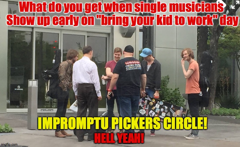 im a picking, and I'm a grinning | What do you get when single musicians 
Show up early on "bring your kid to work" day; IMPROMPTU PICKERS CIRCLE! HELL YEAH! | image tagged in jam band,circle,work gig,pickers,music,truth | made w/ Imgflip meme maker