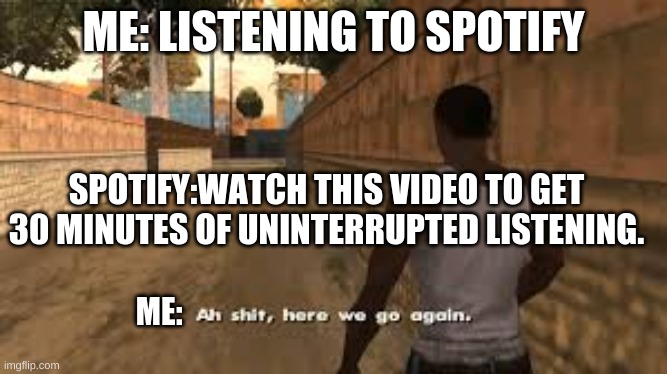 Ah shit here we go again | ME: LISTENING TO SPOTIFY; SPOTIFY:WATCH THIS VIDEO TO GET 30 MINUTES OF UNINTERRUPTED LISTENING. ME: | image tagged in memes,spotify,ads,new,ah shit here we go again | made w/ Imgflip meme maker