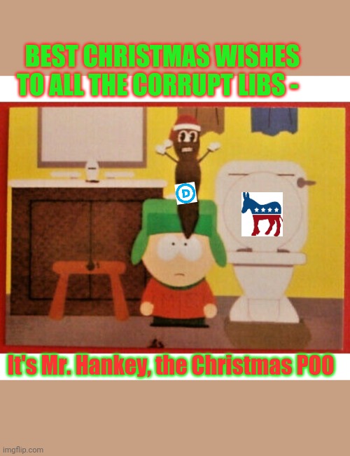 BEST CHRISTMAS WISHES TO ALL THE CORRUPT LIBS -; It's Mr. Hankey, the Christmas POO | image tagged in liberals,angry liberal,butthurt liberals | made w/ Imgflip meme maker