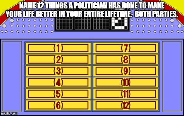 You can do it | NAME 12 THINGS A POLITICIAN HAS DONE TO MAKE YOUR LIFE BETTER IN YOUR ENTIRE LIFETIME.  BOTH PARTIES. | image tagged in politics | made w/ Imgflip meme maker