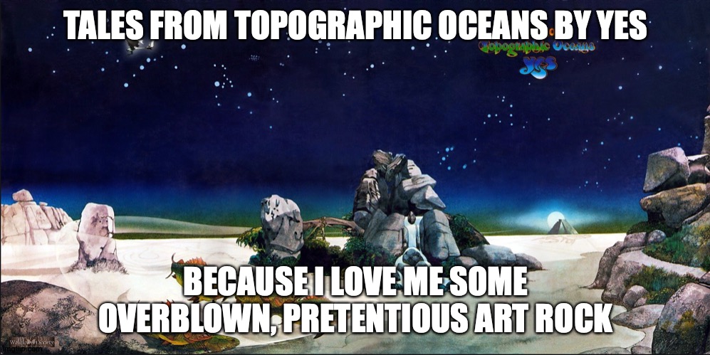 TALES FROM TOPOGRAPHIC OCEANS BY YES BECAUSE I LOVE ME SOME OVERBLOWN, PRETENTIOUS ART ROCK | made w/ Imgflip meme maker