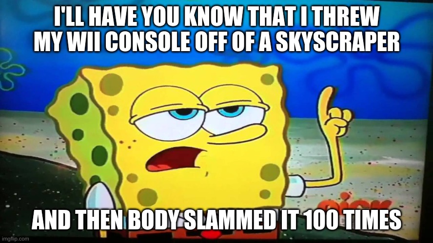 spongebob ill have you know  | I'LL HAVE YOU KNOW THAT I THREW MY WII CONSOLE OFF OF A SKYSCRAPER; AND THEN BODY SLAMMED IT 100 TIMES | image tagged in spongebob ill have you know | made w/ Imgflip meme maker