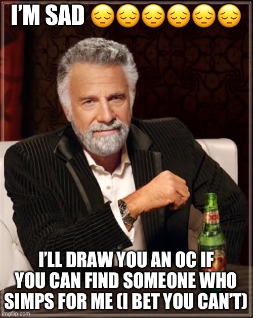 Oof | I’M SAD 😔😔😔😔😔😔; I’LL DRAW YOU AN OC IF YOU CAN FIND SOMEONE WHO SIMPS FOR ME (I BET YOU CAN’T) | image tagged in memes,the most interesting man in the world | made w/ Imgflip meme maker