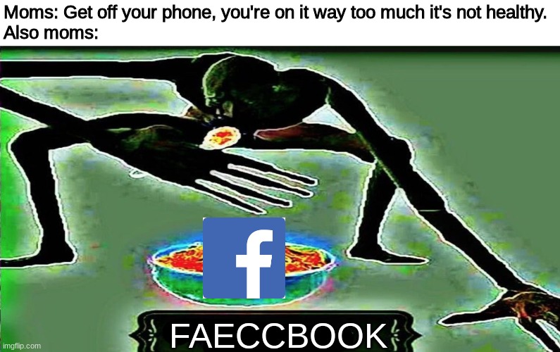Moms: Get off your phone, you're on it way too much it's not healthy. 
Also moms:; FAECCBOOK | image tagged in memes,funny,cornn flaek,facebook,parents | made w/ Imgflip meme maker