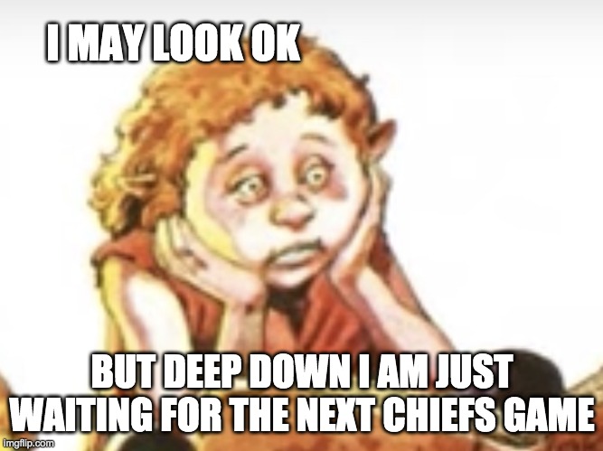 Despondent Grogre | I MAY LOOK OK; BUT DEEP DOWN I AM JUST WAITING FOR THE NEXT CHIEFS GAME | image tagged in despondent grogre | made w/ Imgflip meme maker