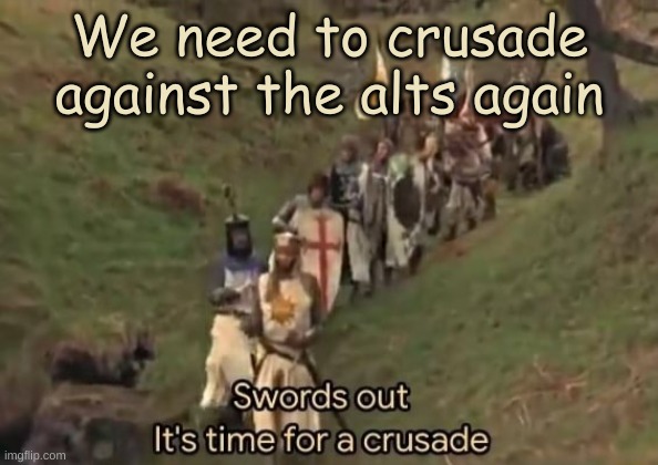 This Is Getting Very Out Of Hand | We need to crusade against the alts again | image tagged in swords out it's time for a crusade | made w/ Imgflip meme maker