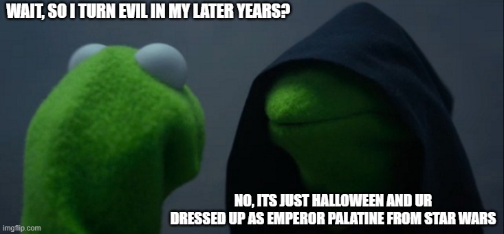 HEY ITS TRUE | WAIT, SO I TURN EVIL IN MY LATER YEARS? NO, ITS JUST HALLOWEEN AND UR DRESSED UP AS EMPEROR PALATINE FROM STAR WARS | image tagged in memes,evil kermit | made w/ Imgflip meme maker