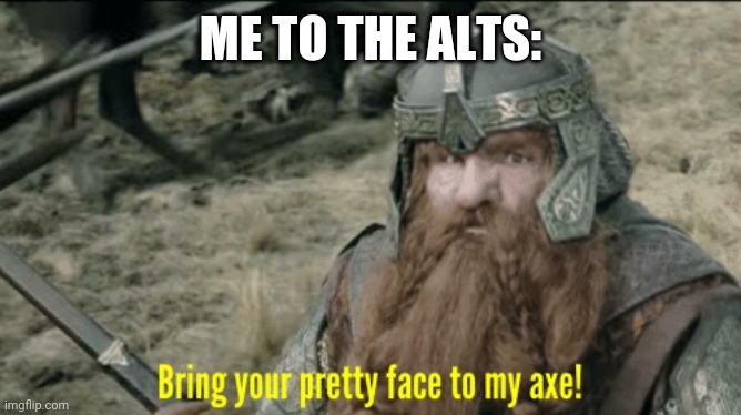 Bring your pretty face to my axe! | ME TO THE ALTS: | image tagged in bring your pretty face to my axe | made w/ Imgflip meme maker