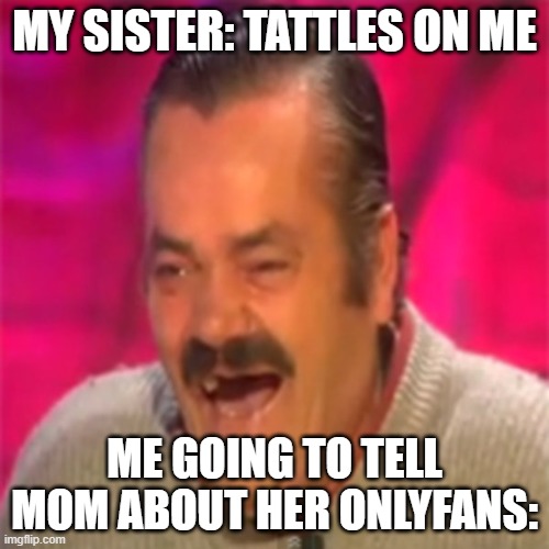 Risitas | MY SISTER: TATTLES ON ME; ME GOING TO TELL MOM ABOUT HER ONLYFANS: | image tagged in risitas | made w/ Imgflip meme maker