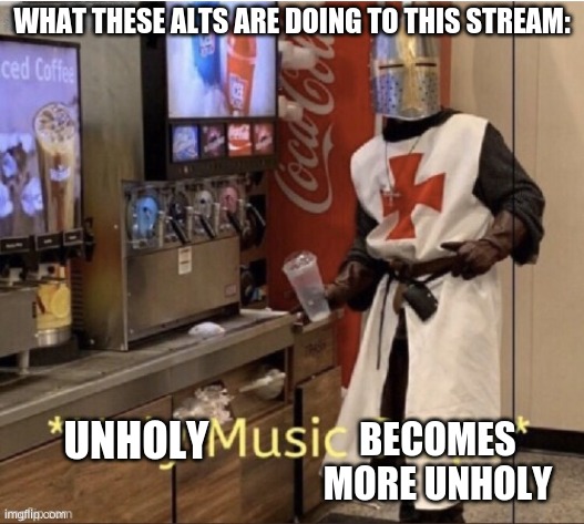 Stop The Alts! | WHAT THESE ALTS ARE DOING TO THIS STREAM:; BECOMES MORE UNHOLY; UNHOLY | image tagged in holy music stops | made w/ Imgflip meme maker