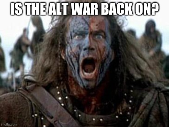 I almost started on last week | IS THE ALT WAR BACK ON? | image tagged in braveheart | made w/ Imgflip meme maker