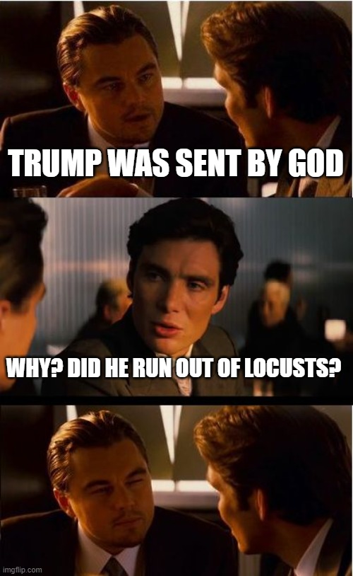 not my joke, but this presentation works better. | TRUMP WAS SENT BY GOD; WHY? DID HE RUN OUT OF LOCUSTS? | image tagged in memes,inception | made w/ Imgflip meme maker