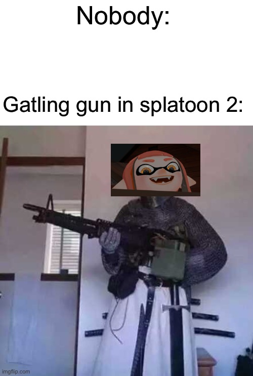 Splatoon meme | Nobody:; Gatling gun in splatoon 2: | image tagged in crusader knight with m60 machine gun,splatoon,woomy | made w/ Imgflip meme maker