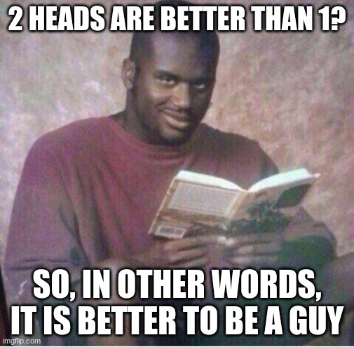 Well, maybe... | 2 HEADS ARE BETTER THAN 1? SO, IN OTHER WORDS, IT IS BETTER TO BE A GUY | image tagged in shaq reading meme | made w/ Imgflip meme maker
