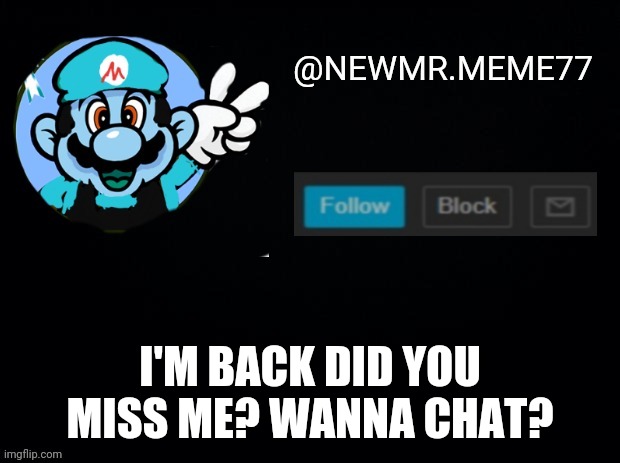 Newmr.meme77 announcement | I'M BACK DID YOU MISS ME? WANNA CHAT? | image tagged in memes | made w/ Imgflip meme maker