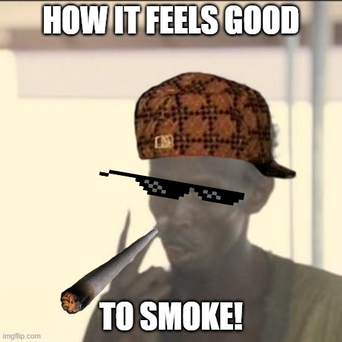 HOW IT FEELS GOOD TO SMOKE! | HOW IT FEELS GOOD; TO SMOKE! | image tagged in memes,look at me,smoking hot | made w/ Imgflip meme maker