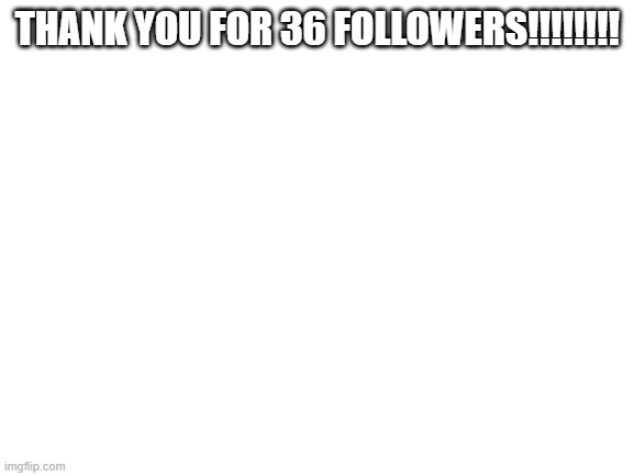 im in a follower war to 50 so plz follow (you dont have to) | THANK YOU FOR 36 FOLLOWERS!!!!!!!! | image tagged in blank white template | made w/ Imgflip meme maker
