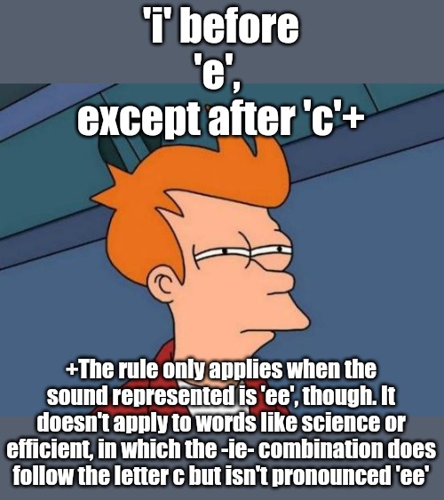 I before EEEEEEEEEEE | 'i' before 'e', 
except after 'c'+; +The rule only applies when the sound represented is 'ee', though. It doesn't apply to words like science or efficient, in which the -ie- combination does follow the letter c but isn't pronounced 'ee' | image tagged in memes,futurama fry | made w/ Imgflip meme maker