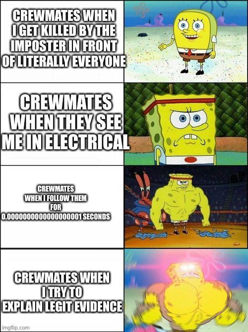 Among Us Players in a nutshell | CREWMATES WHEN I GET KILLED BY THE IMPOSTER IN FRONT OF LITERALLY EVERYONE; CREWMATES WHEN THEY SEE ME IN ELECTRICAL; CREWMATES WHEN I FOLLOW THEM FOR 0.0000000000000000001 SECONDS; CREWMATES WHEN I TRY TO EXPLAIN LEGIT EVIDENCE | image tagged in spongebob strong,among us,spongebob,imposter,stupid crewmates,memes | made w/ Imgflip meme maker