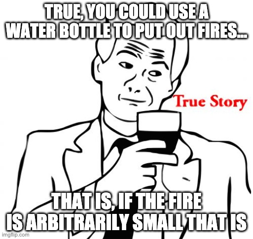 True Story Meme | TRUE, YOU COULD USE A WATER BOTTLE TO PUT OUT FIRES... THAT IS, IF THE FIRE IS ARBITRARILY SMALL THAT IS | image tagged in memes,true story | made w/ Imgflip meme maker