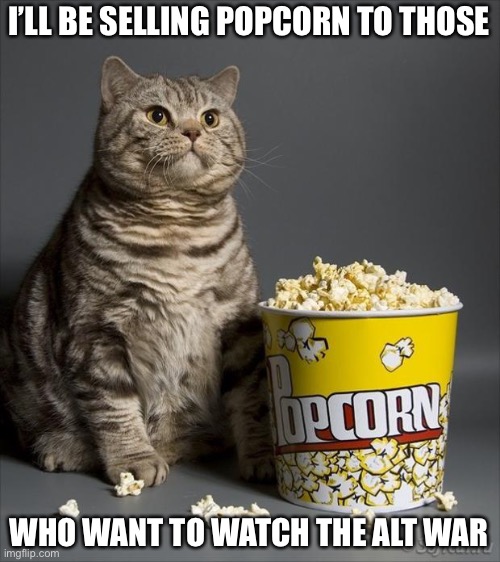 Yes I am. Only costs 5 seconds of your time to ask | I’LL BE SELLING POPCORN TO THOSE; WHO WANT TO WATCH THE ALT WAR | image tagged in cat eating popcorn | made w/ Imgflip meme maker