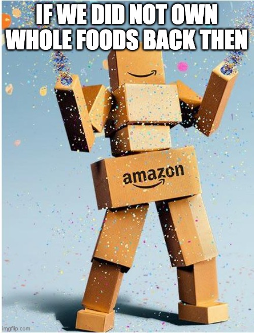 amazon box man | IF WE DID NOT OWN WHOLE FOODS BACK THEN | image tagged in amazon box man | made w/ Imgflip meme maker