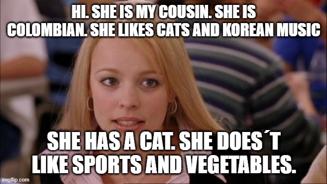 My family | HI. SHE IS MY COUSIN. SHE IS COLOMBIAN. SHE LIKES CATS AND KOREAN MUSIC; SHE HAS A CAT. SHE DOES´T LIKE SPORTS AND VEGETABLES. | image tagged in memes,its not going to happen | made w/ Imgflip meme maker