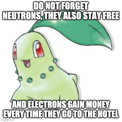 Chikorita | DO NOT FORGET NEUTRONS, THEY ALSO STAY FREE AND ELECTRONS GAIN MONEY EVERY TIME THEY GO TO THE HOTEL | image tagged in chikorita | made w/ Imgflip meme maker