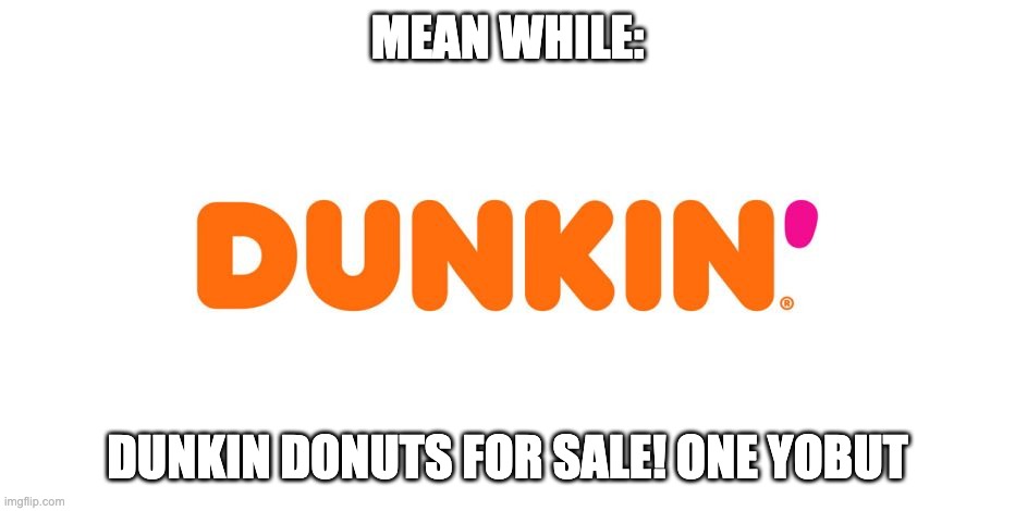 Dunkin' | MEAN WHILE: DUNKIN DONUTS FOR SALE! ONE YOBUT | image tagged in dunkin' | made w/ Imgflip meme maker